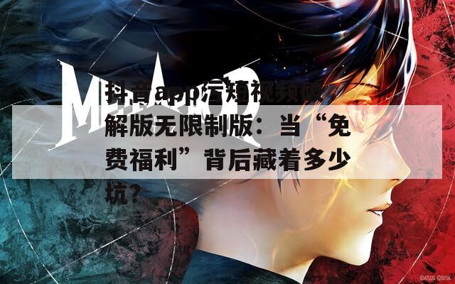 抖音app污短视频破解版无限制版：当“免费福利”背后藏着多少坑？