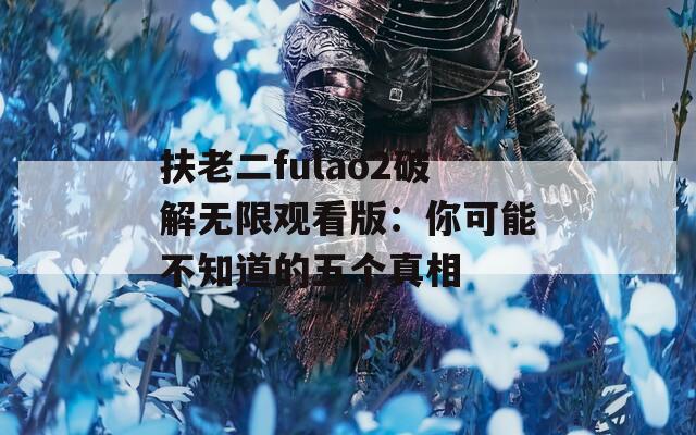 扶老二fulao2破解无限观看版：你可能不知道的五个真相