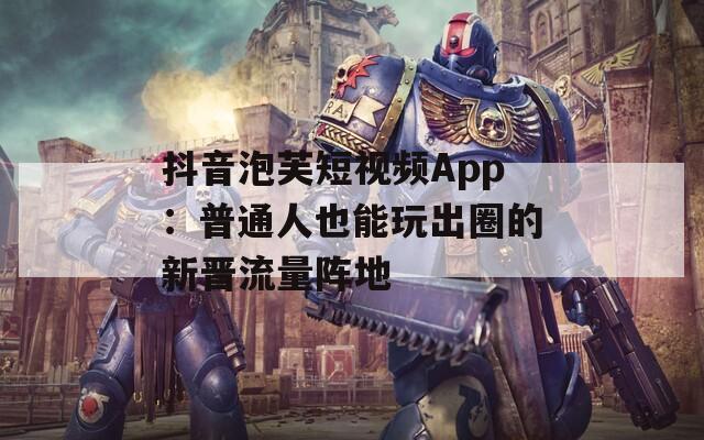 抖音泡芙短视频App：普通人也能玩出圈的新晋流量阵地