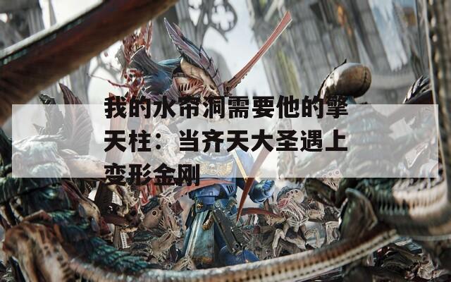 我的水帘洞需要他的擎天柱：当齐天大圣遇上变形金刚