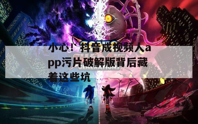 小心！抖音成视频人app污片破解版背后藏着这些坑
