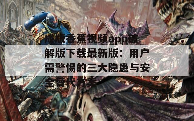 成版香蕉视频app破解版下载最新版：用户需警惕的三大隐患与安全替代方案