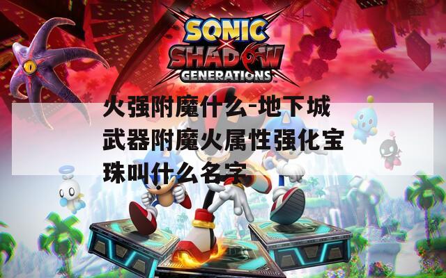 火强附魔什么-地下城武器附魔火属性强化宝珠叫什么名字