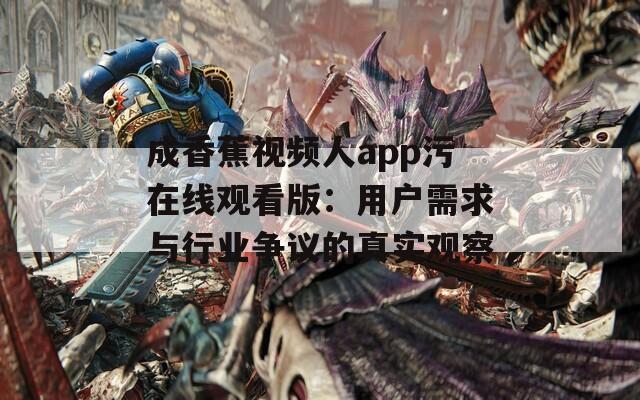 成香蕉视频人app污在线观看版：用户需求与行业争议的真实观察
