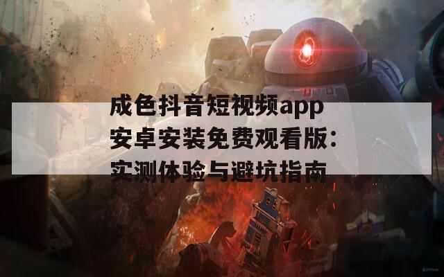 成色抖音短视频app安卓安装免费观看版：实测体验与避坑指南