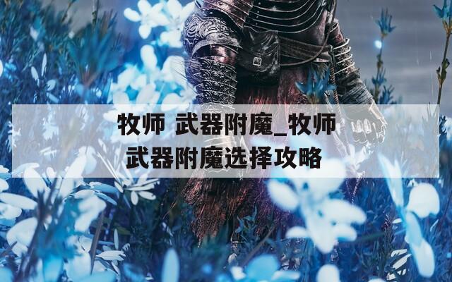 牧师 武器附魔_牧师 武器附魔选择攻略