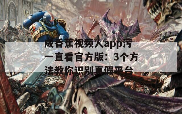 成香蕉视频人app污一直看官方版：3个方法教你识别真假平台
