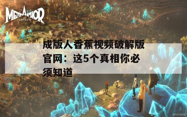 成版人香蕉视频破解版官网：这5个真相你必须知道