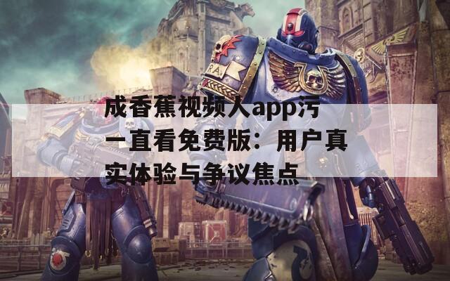 成香蕉视频人app污一直看免费版：用户真实体验与争议焦点