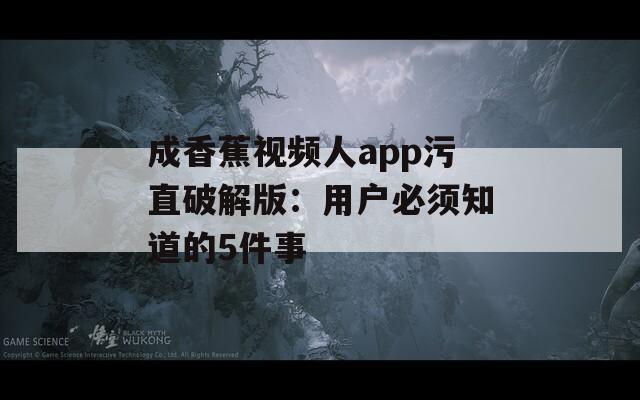 成香蕉视频人app污直破解版：用户必须知道的5件事