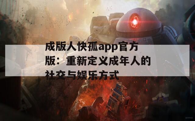 成版人快孤app官方版：重新定义成年人的社交与娱乐方式