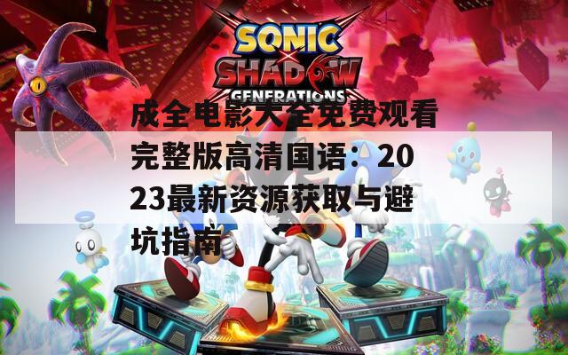 成全电影大全免费观看完整版高清国语：2023最新资源获取与避坑指南