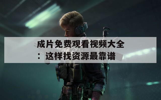 成片免费观看视频大全：这样找资源最靠谱