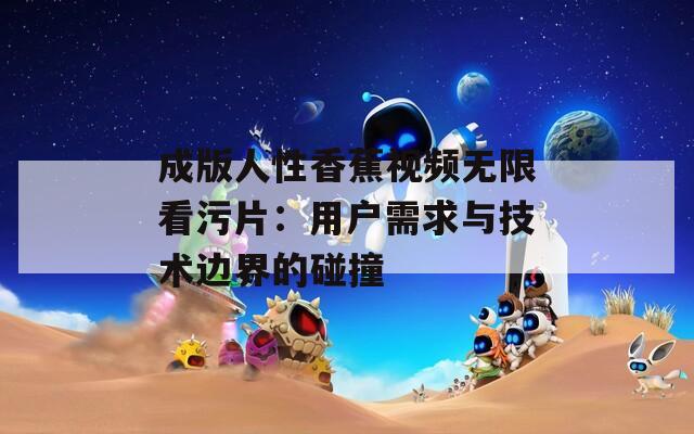 成版人性香蕉视频无限看污片：用户需求与技术边界的碰撞