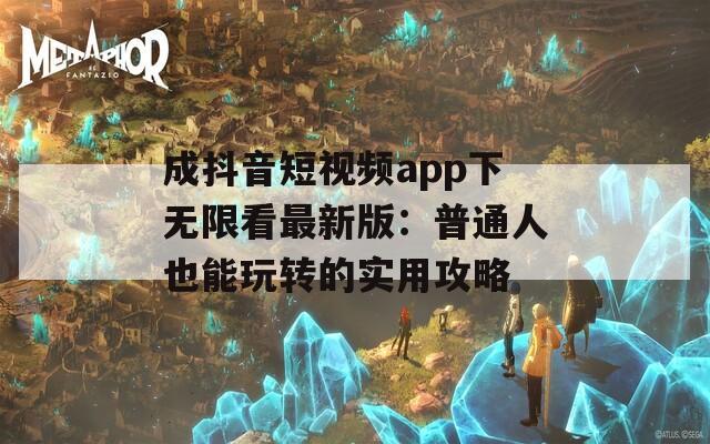 成抖音短视频app下无限看最新版：普通人也能玩转的实用攻略