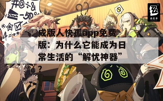 成版人快孤app免费版：为什么它能成为日常生活的“解忧神器”？