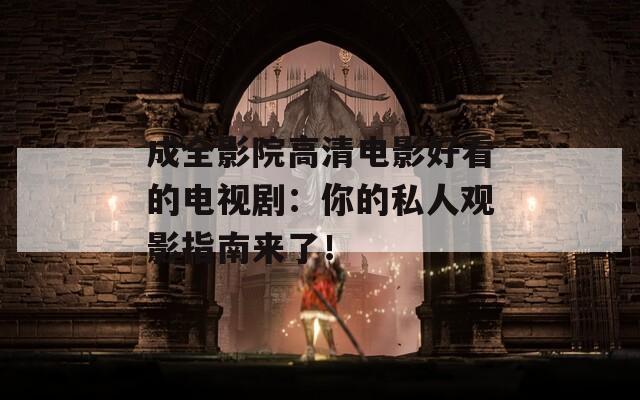 成全影院高清电影好看的电视剧：你的私人观影指南来了！
