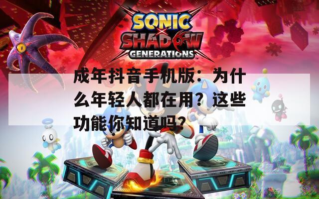 成年抖音手机版：为什么年轻人都在用？这些功能你知道吗？
