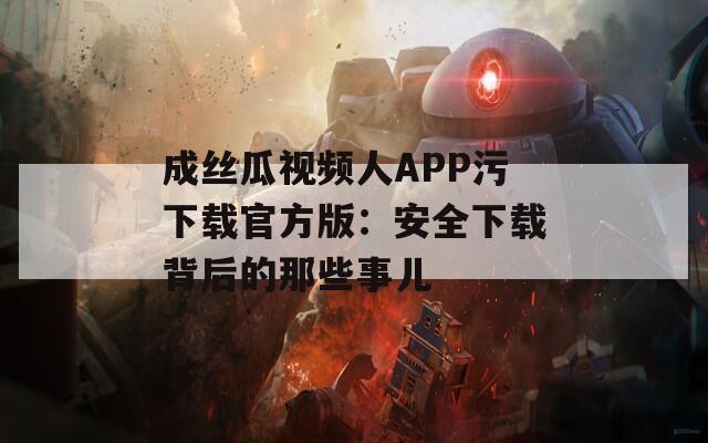 成丝瓜视频人APP污下载官方版：安全下载背后的那些事儿