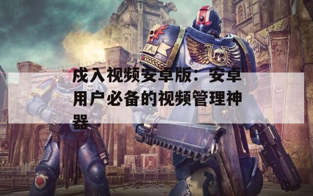 戍入视频安卓版：安卓用户必备的视频管理神器