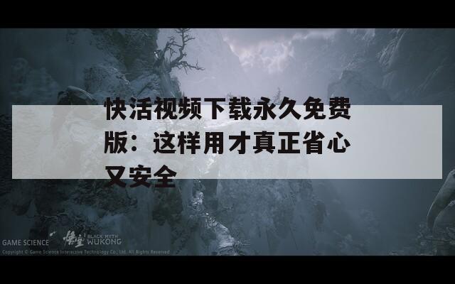快活视频下载永久免费版：这样用才真正省心又安全