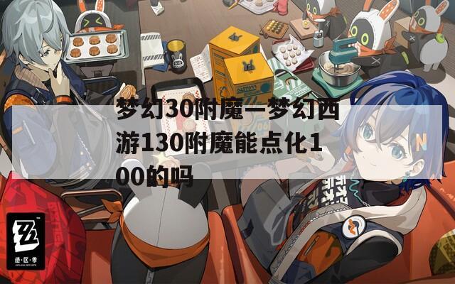 梦幻30附魔—梦幻西游130附魔能点化100的吗