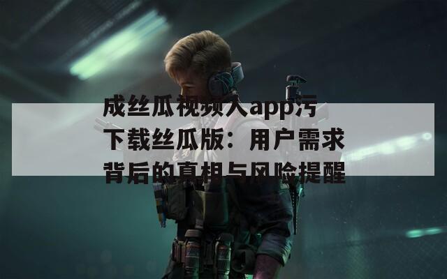 成丝瓜视频人app污下载丝瓜版：用户需求背后的真相与风险提醒