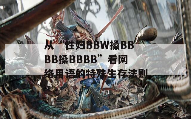 从“性妇BBW搡BBBB搡BBBB”看网络用语的特殊生存法则