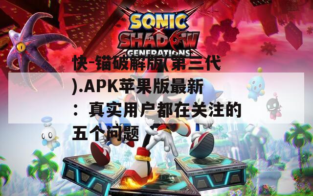 快-锚破解版(第三代).APK苹果版最新：真实用户都在关注的五个问题