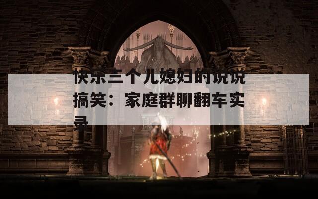 快乐三个儿媳妇的说说搞笑：家庭群聊翻车实录