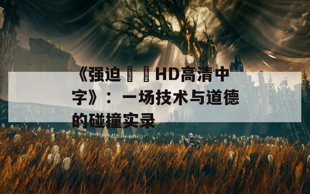 《强迫妺妺HD高清中字》：一场技术与道德的碰撞实录