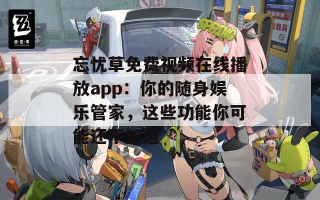 忘忧草免费视频在线播放app：你的随身娱乐管家，这些功能你可能还不知道