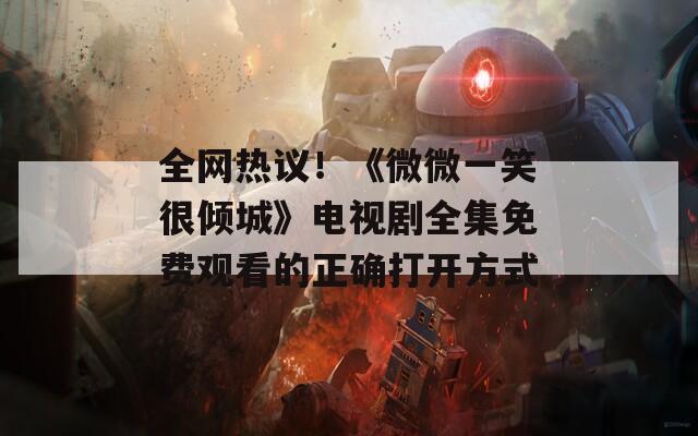 全网热议！《微微一笑很倾城》电视剧全集免费观看的正确打开方式