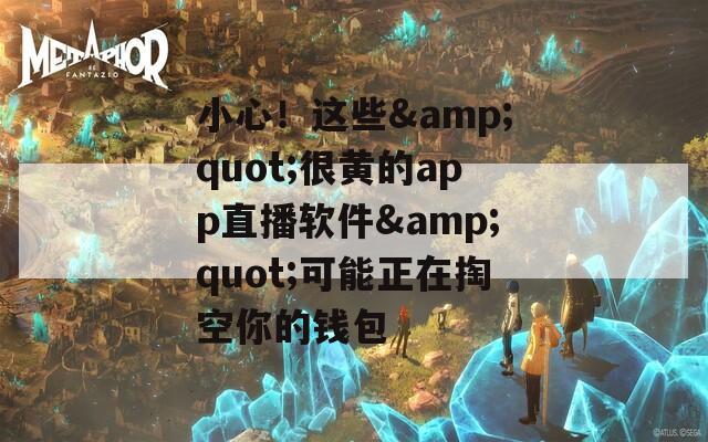 小心！这些&quot;很黄的app直播软件&quot;可能正在掏空你的钱包