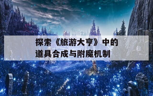 探索《旅游大亨》中的道具合成与附魔机制