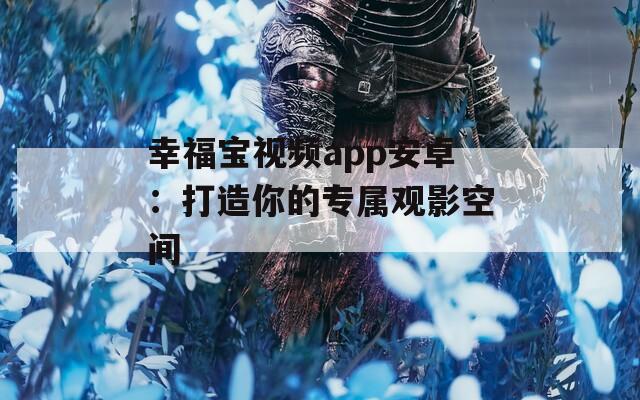 幸福宝视频app安卓：打造你的专属观影空间