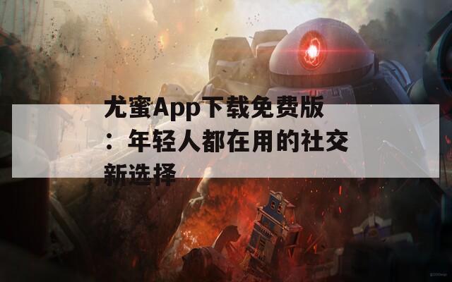 尤蜜App下载免费版：年轻人都在用的社交新选择