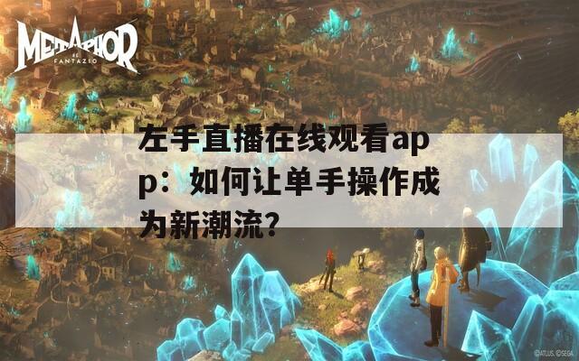 左手直播在线观看app：如何让单手操作成为新潮流？