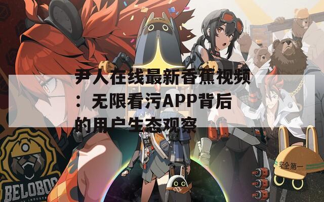 尹人在线最新香蕉视频：无限看污APP背后的用户生态观察
