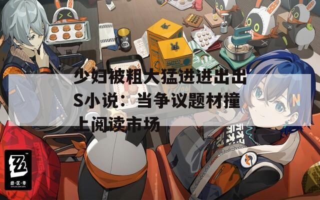 少妇被粗大猛进进出出S小说：当争议题材撞上阅读市场