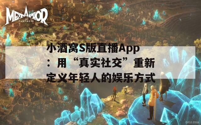 小酒窝S版直播App：用“真实社交”重新定义年轻人的娱乐方式