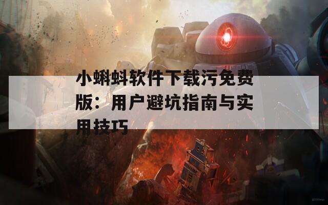 小蝌蚪软件下载污免费版：用户避坑指南与实用技巧