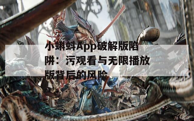 小蝌蚪App破解版陷阱：污观看与无限播放版背后的风险