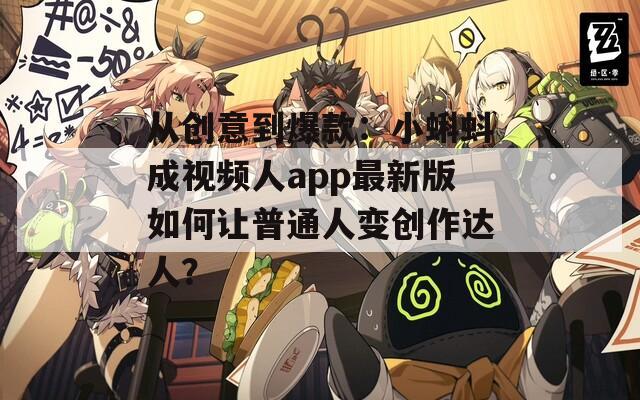 从创意到爆款：小蝌蚪成视频人app最新版如何让普通人变创作达人？