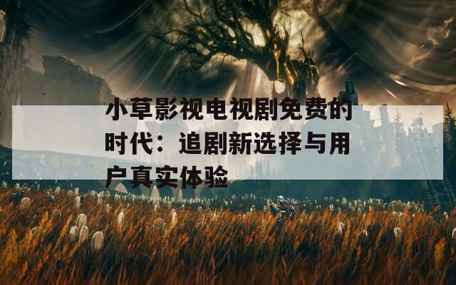 小草影视电视剧免费的时代：追剧新选择与用户真实体验