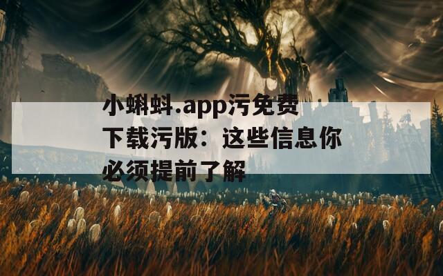 小蝌蚪.app污免费下载污版：这些信息你必须提前了解
