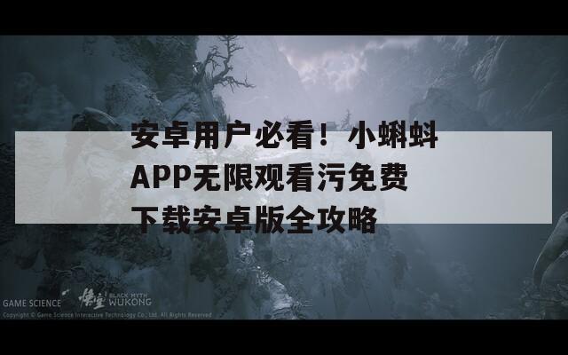 安卓用户必看！小蝌蚪APP无限观看污免费下载安卓版全攻略