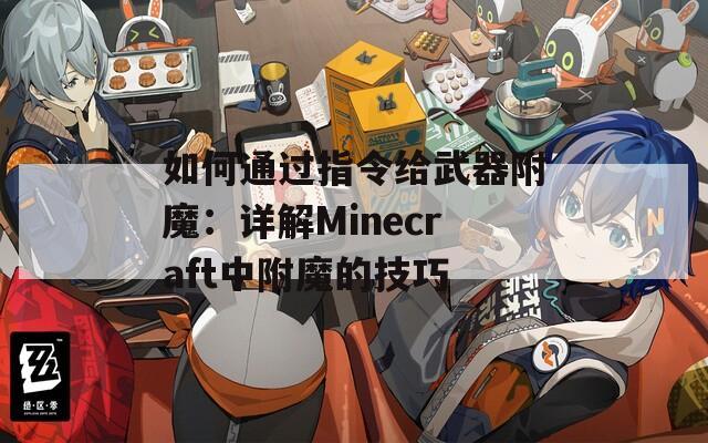 如何通过指令给武器附魔：详解Minecraft中附魔的技巧