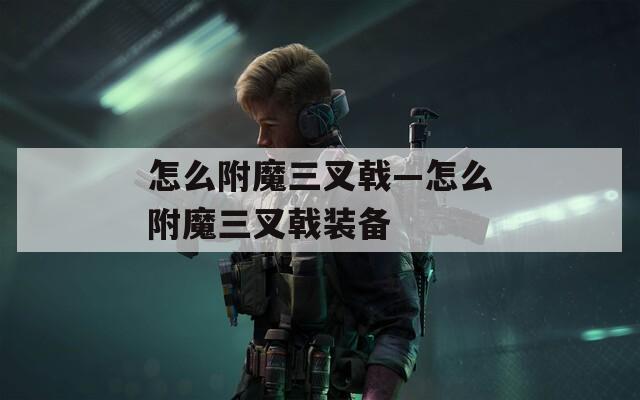 怎么附魔三叉戟—怎么附魔三叉戟装备