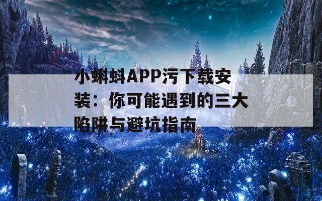 小蝌蚪APP污下载安装：你可能遇到的三大陷阱与避坑指南